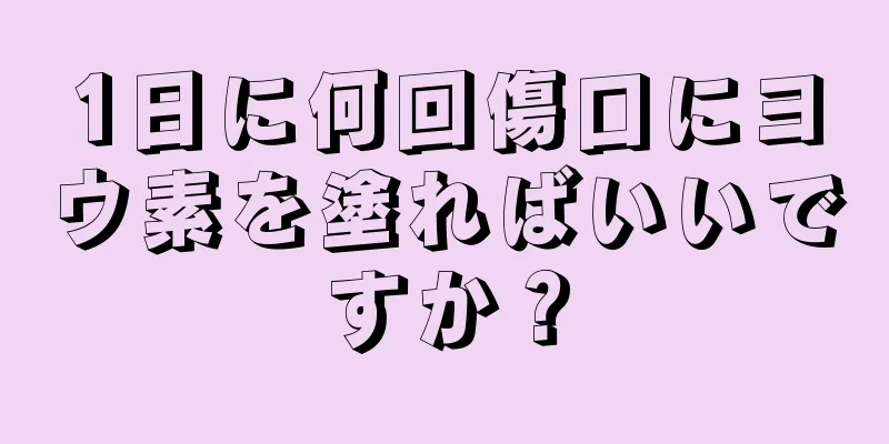 1日に何回傷口にヨウ素を塗ればいいですか？