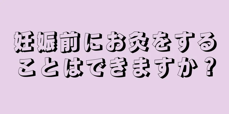 妊娠前にお灸をすることはできますか？