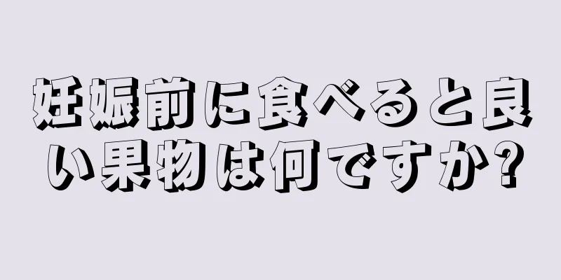 妊娠前に食べると良い果物は何ですか?