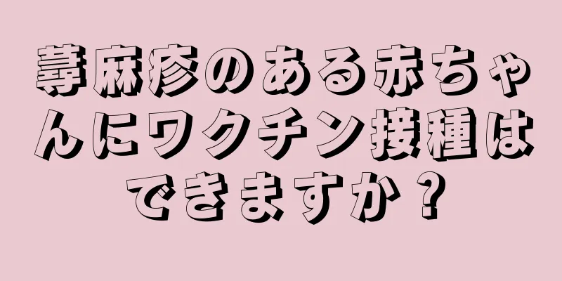 蕁麻疹のある赤ちゃんにワクチン接種はできますか？