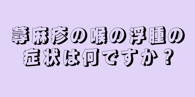 蕁麻疹の喉の浮腫の症状は何ですか？