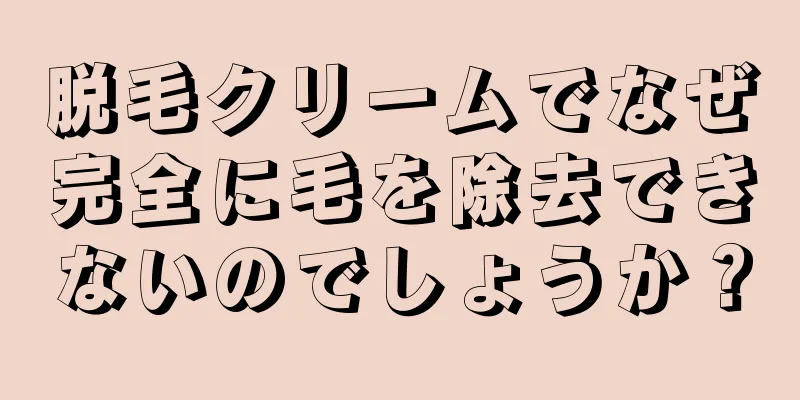 脱毛クリームでなぜ完全に毛を除去できないのでしょうか？