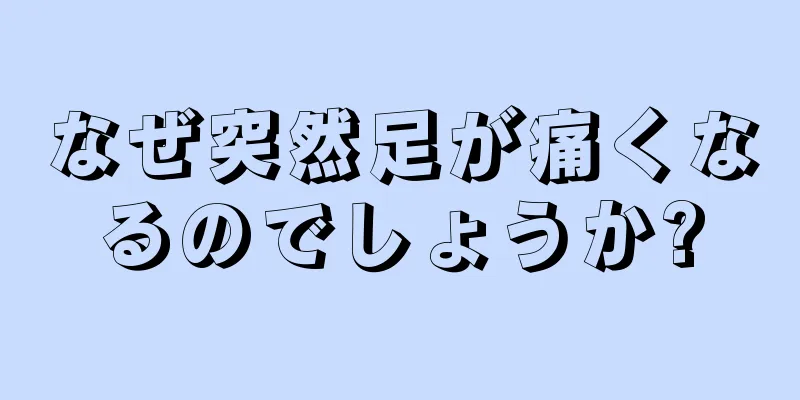 なぜ突然足が痛くなるのでしょうか?