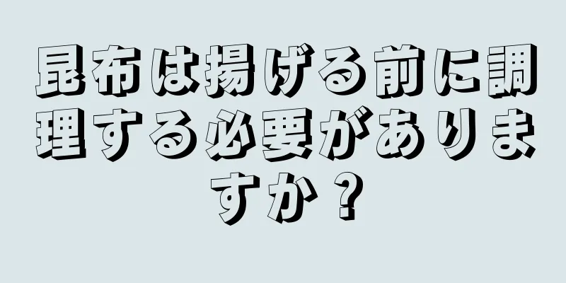 昆布は揚げる前に調理する必要がありますか？