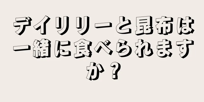 デイリリーと昆布は一緒に食べられますか？