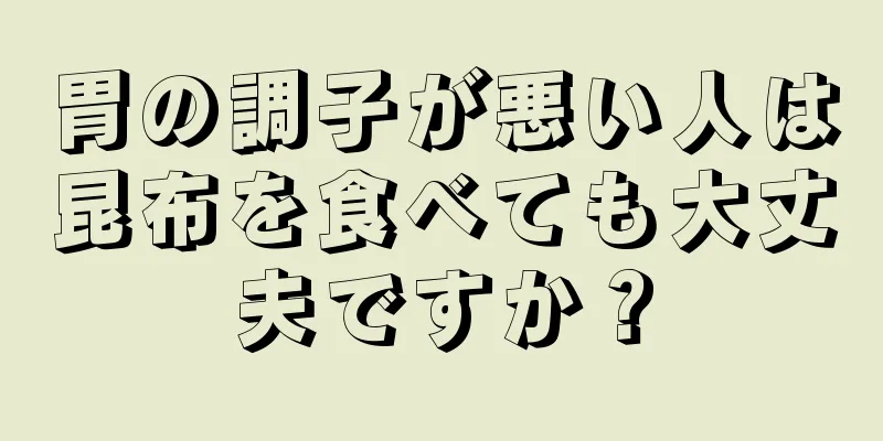 胃の調子が悪い人は昆布を食べても大丈夫ですか？