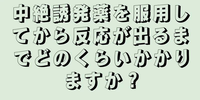 中絶誘発薬を服用してから反応が出るまでどのくらいかかりますか？