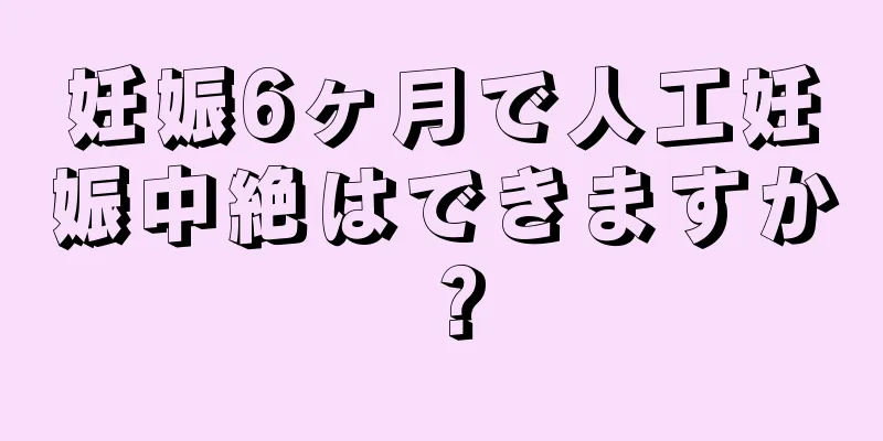 妊娠6ヶ月で人工妊娠中絶はできますか？