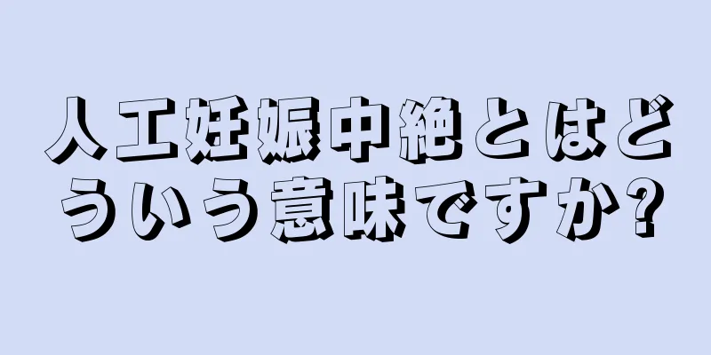 人工妊娠中絶とはどういう意味ですか?