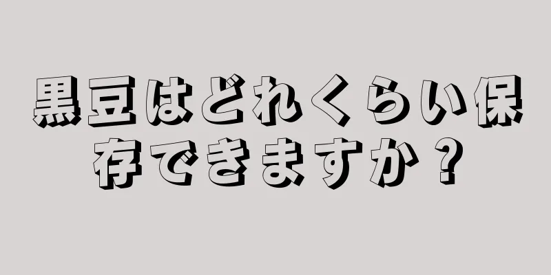 黒豆はどれくらい保存できますか？