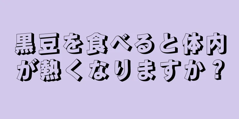 黒豆を食べると体内が熱くなりますか？