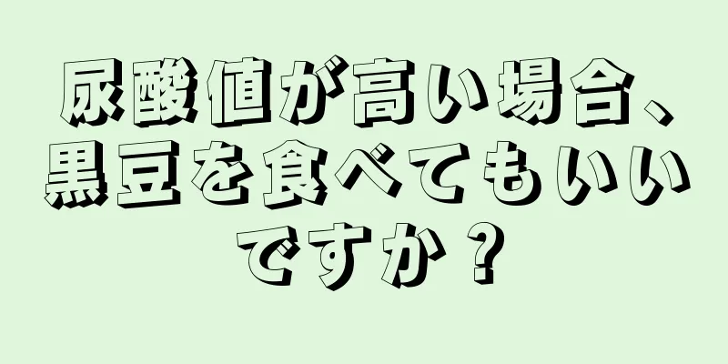 尿酸値が高い場合、黒豆を食べてもいいですか？