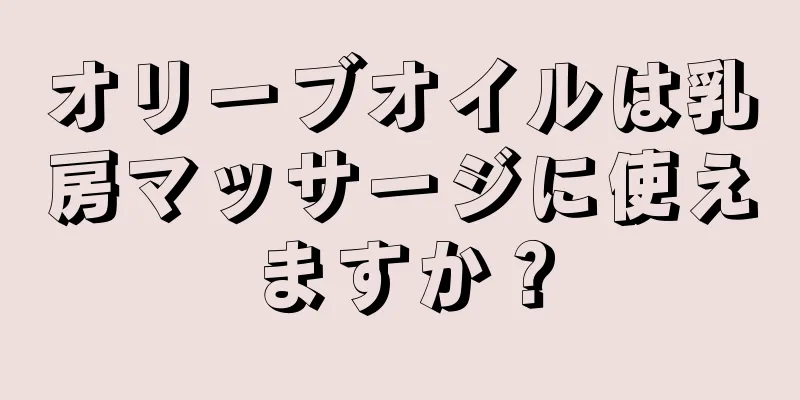 オリーブオイルは乳房マッサージに使えますか？