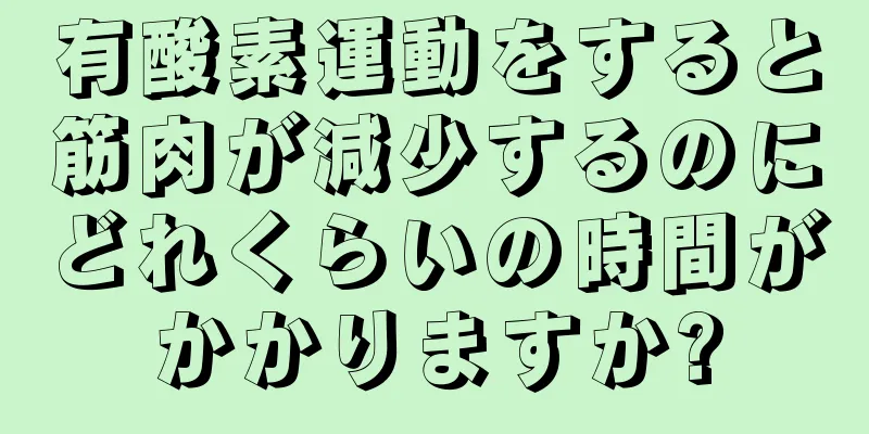 有酸素運動をすると筋肉が減少するのにどれくらいの時間がかかりますか?