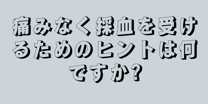 痛みなく採血を受けるためのヒントは何ですか?