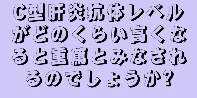 C型肝炎抗体レベルがどのくらい高くなると重篤とみなされるのでしょうか?