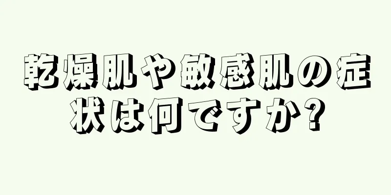 乾燥肌や敏感肌の症状は何ですか?