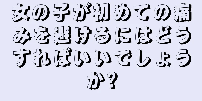 女の子が初めての痛みを避けるにはどうすればいいでしょうか?