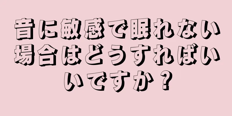 音に敏感で眠れない場合はどうすればいいですか？