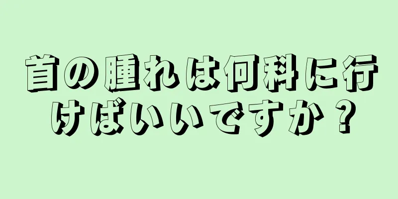 首の腫れは何科に行けばいいですか？