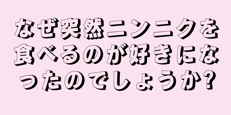 なぜ突然ニンニクを食べるのが好きになったのでしょうか?