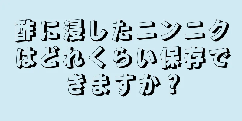 酢に浸したニンニクはどれくらい保存できますか？