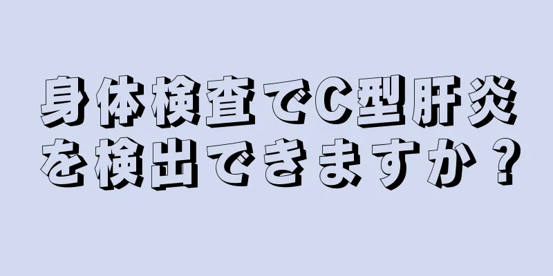 身体検査でC型肝炎を検出できますか？