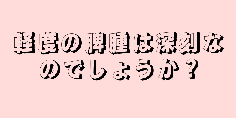 軽度の脾腫は深刻なのでしょうか？