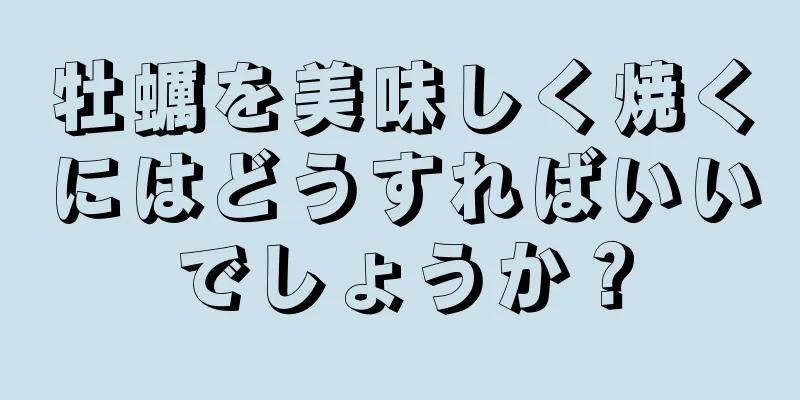 牡蠣を美味しく焼くにはどうすればいいでしょうか？