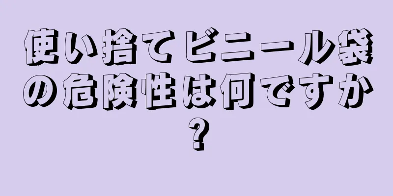 使い捨てビニール袋の危険性は何ですか?