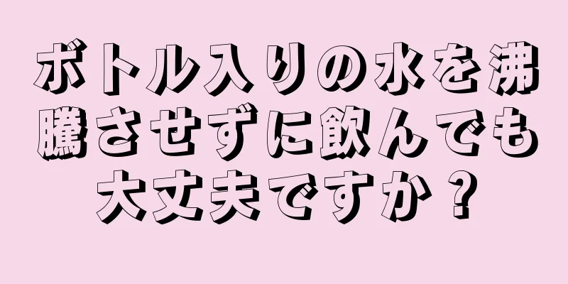 ボトル入りの水を沸騰させずに飲んでも大丈夫ですか？