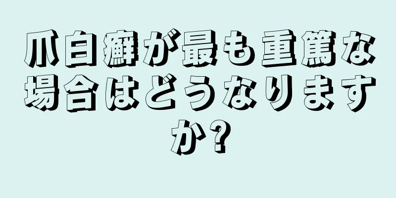 爪白癬が最も重篤な場合はどうなりますか?