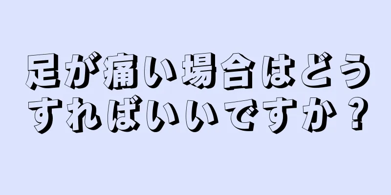 足が痛い場合はどうすればいいですか？