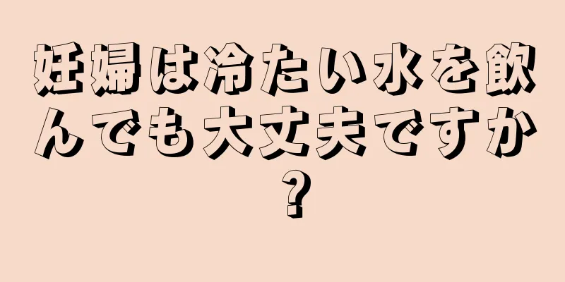 妊婦は冷たい水を飲んでも大丈夫ですか？