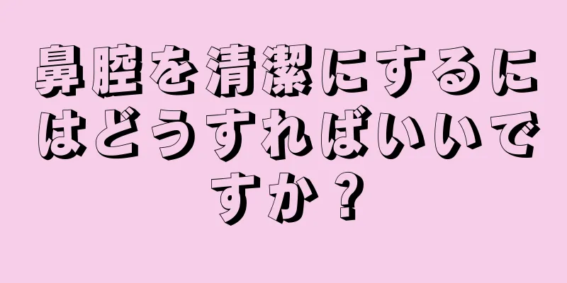 鼻腔を清潔にするにはどうすればいいですか？