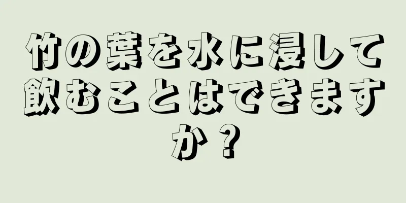 竹の葉を水に浸して飲むことはできますか？