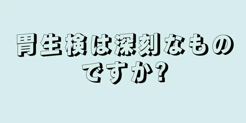 胃生検は深刻なものですか?