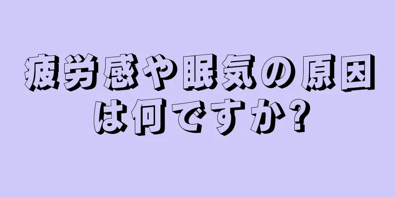 疲労感や眠気の原因は何ですか?