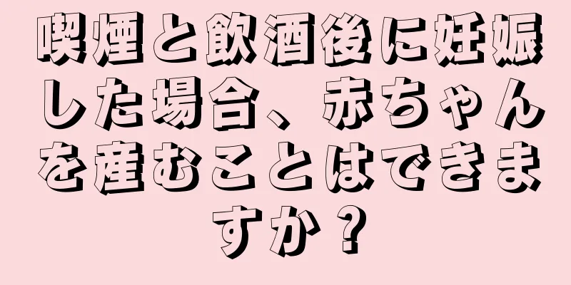 喫煙と飲酒後に妊娠した場合、赤ちゃんを産むことはできますか？