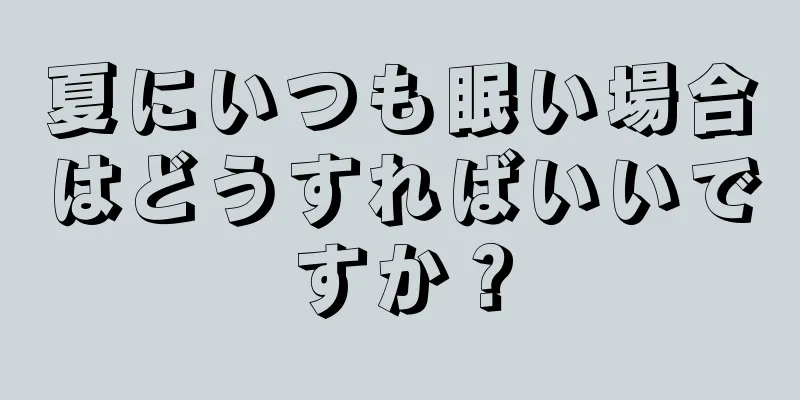 夏にいつも眠い場合はどうすればいいですか？