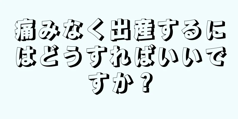 痛みなく出産するにはどうすればいいですか？