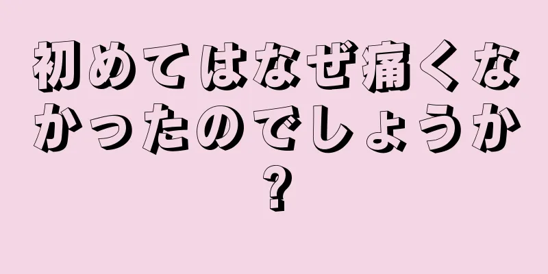 初めてはなぜ痛くなかったのでしょうか?