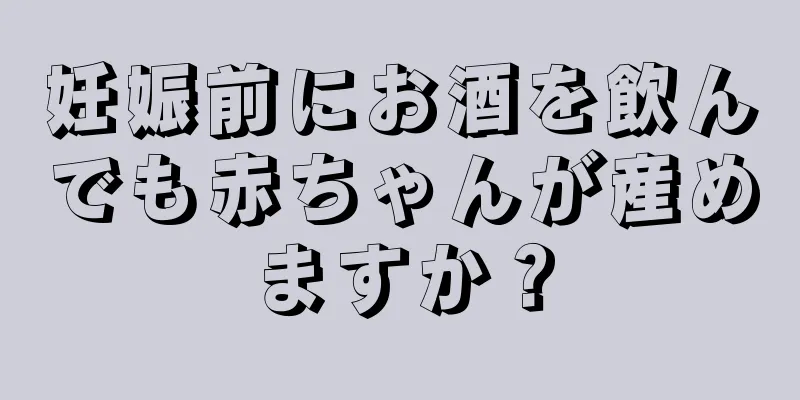 妊娠前にお酒を飲んでも赤ちゃんが産めますか？