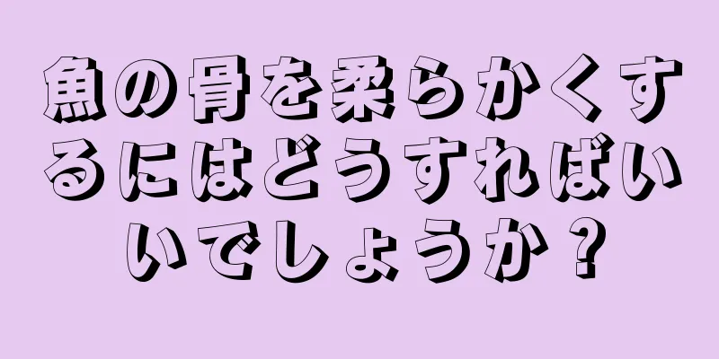 魚の骨を柔らかくするにはどうすればいいでしょうか？