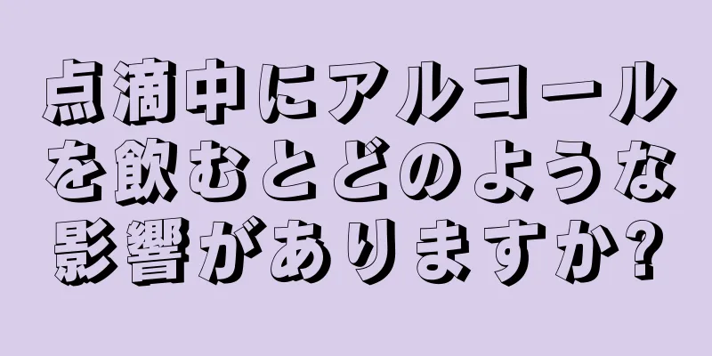 点滴中にアルコールを飲むとどのような影響がありますか?