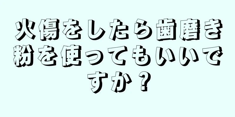 火傷をしたら歯磨き粉を使ってもいいですか？