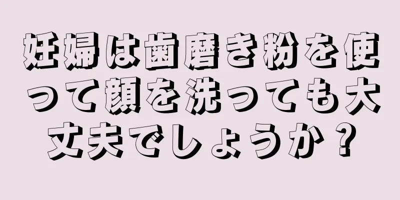 妊婦は歯磨き粉を使って顔を洗っても大丈夫でしょうか？