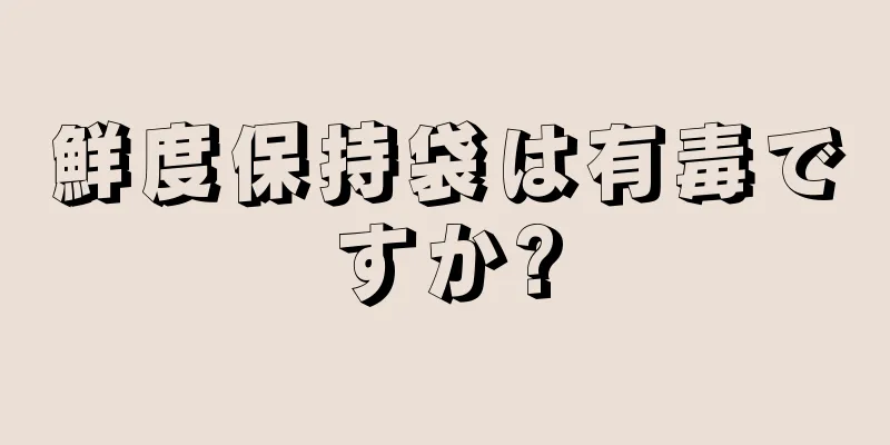 鮮度保持袋は有毒ですか?