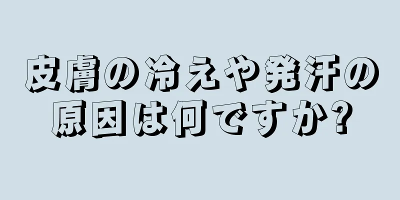 皮膚の冷えや発汗の原因は何ですか?