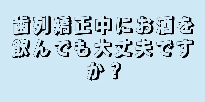 歯列矯正中にお酒を飲んでも大丈夫ですか？